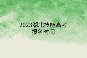 2023湖北技能高考報(bào)名時(shí)間 2023湖北技能高考報(bào)名時(shí)間