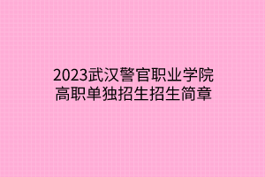 2023武漢警官職業(yè)學(xué)院高職單獨招生招生簡章 2023武漢警官職業(yè)學(xué)院高職單獨招生招生簡章