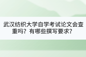 武漢紡織大學(xué)自學(xué)考試論文會(huì)查重嗎？有哪些撰寫要求？