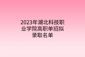 2023年湖北科技職業(yè)學(xué)院高職單招擬錄取名單 2023年湖北科技職業(yè)學(xué)院高職單招擬錄取名單