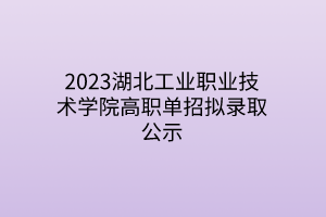 2023湖北工業(yè)職業(yè)技術(shù)學(xué)院高職單招擬錄取公示 2023湖北工業(yè)職業(yè)技術(shù)學(xué)院高職單招擬錄取公示