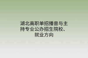 湖北高職單招播音與主持專業(yè)公辦招生院校、就業(yè)方向 湖北高職單招播音與主持專業(yè)公辦招生院校、就業(yè)方向