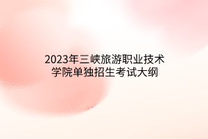 2023年三峽旅游職業(yè)技術(shù)學(xué)院單獨(dú)招生考試大綱 2023年三峽旅游職業(yè)技術(shù)學(xué)院單獨(dú)招生考試大綱