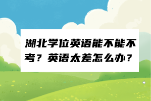 湖北學(xué)位英語能不能不考?英語太差怎么辦? 湖北學(xué)位英語能不能不考?英語太差怎么辦?