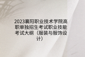 2023襄陽職業(yè)技術學院高職單獨招生考試職業(yè)技能考試大綱(服裝與服飾設計) 2023襄陽職業(yè)技術學院高職單獨招生考試職業(yè)技能考試大綱(服裝與服飾設計)