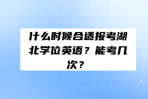 什么時(shí)候合適報(bào)考湖北學(xué)位英語(yǔ)?能考幾次? 什么時(shí)候合適報(bào)考湖北學(xué)位英語(yǔ)?能考幾次?