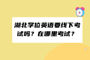 湖北學位英語要線下考試嗎?在哪里考試? 湖北學位英語要線下考試嗎?在哪里考試?