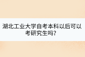 湖北工業(yè)大學(xué)自考本科以后可以考研究生嗎？