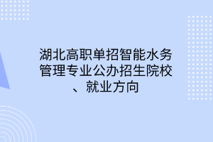 湖北高職單招智能水務管理專業(yè)公辦招生院校、就業(yè)方向 湖北高職單招智能水務管理專業(yè)公辦招生院校、就業(yè)方向