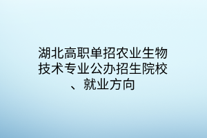 湖北高職單招農(nóng)業(yè)生物技術(shù)專業(yè)公辦招生院校、就業(yè)方向 湖北高職單招農(nóng)業(yè)生物技術(shù)專業(yè)公辦招生院校、就業(yè)方向