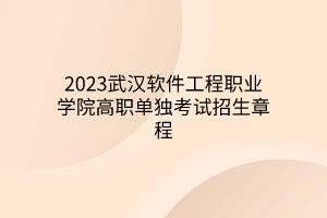 2023武漢軟件工程職業(yè)學院高職單獨考試招生章程 2023武漢軟件工程職業(yè)學院高職單獨考試招生章程