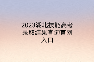2023湖北技能高考錄取結(jié)果查詢官網(wǎng)入口 2023湖北技能高考錄取結(jié)果查詢官網(wǎng)入口