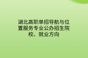 湖北高職單招導(dǎo)航與位置服務(wù)專業(yè)公辦招生院校、就業(yè)方向 湖北高職單招導(dǎo)航與位置服務(wù)專業(yè)公辦招生院校、就業(yè)方向