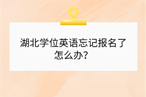 湖北學(xué)位英語忘記報(bào)名了怎么辦? 湖北學(xué)位英語忘記報(bào)名了怎么辦?