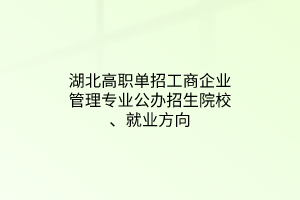 湖北高職單招工商企業(yè)管理專業(yè)公辦招生院校、就業(yè)方向 湖北高職單招工商企業(yè)管理專業(yè)公辦招生院校、就業(yè)方向