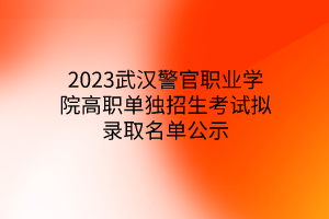 2023武漢警官職業(yè)學(xué)院高職單獨(dú)招生考試擬錄取名單公示 2023武漢警官職業(yè)學(xué)院高職單獨(dú)招生考試擬錄取名單公示
