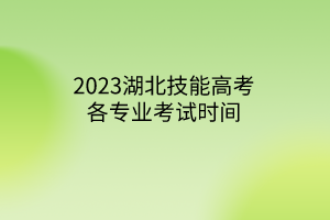 2023湖北技能高考各專業(yè)考試時(shí)間 2023湖北技能高考各專業(yè)考試時(shí)間