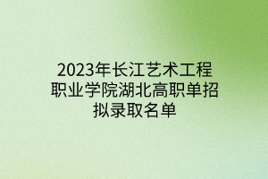 2023年長江藝術(shù)工程職業(yè)學(xué)院湖北高職單招擬錄取名單
