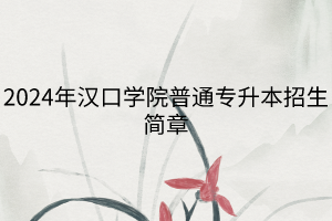2024年漢口學(xué)院普通專(zhuān)升本招生簡(jiǎn)章 2024年漢口學(xué)院普通專(zhuān)升本招生簡(jiǎn)章