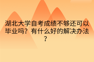 湖北大學自考成績不夠還可以畢業(yè)嗎？有什么好的解決辦法？