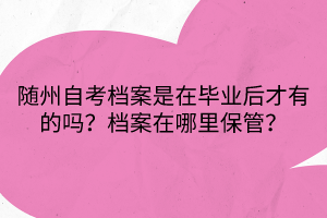 隨州自考檔案是在畢業(yè)后才有的嗎？檔案在哪里保管？