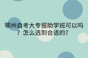 鄂州自考大專報(bào)助學(xué)班可以嗎?怎么選到合適的?(1) 鄂州自考大專報(bào)助學(xué)班可以嗎?怎么選到合適的?(1)