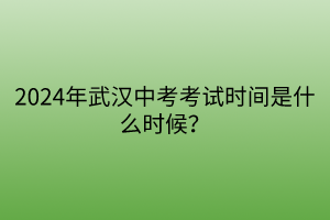 2024年武漢中考考試時間是什么時候? 2024年武漢中考考試時間是什么時候?
