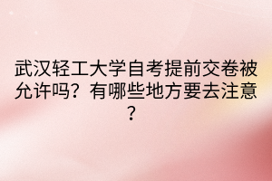 武漢輕工大學(xué)自考提前交卷被允許嗎？有哪些地方要去注意？