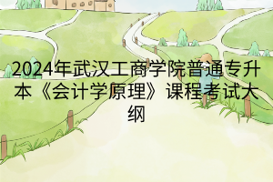 2024年武漢工商學(xué)院普通專升本《會(huì)計(jì)學(xué)原理》課程考試大綱 2024年武漢工商學(xué)院普通專升本《會(huì)計(jì)學(xué)原理》課程考試大綱
