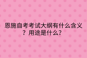 恩施自考考試大綱有什么含義?用途是什么? 恩施自考考試大綱有什么含義?用途是什么?