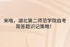 來咯，湖北第二師范學(xué)院自考簡(jiǎn)答題識(shí)記策略！