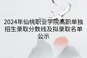 2024年仙桃職業(yè)學(xué)院高職單獨招生錄取分?jǐn)?shù)線及擬錄取名單公示