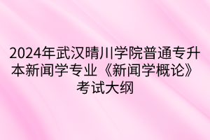 2024年武漢晴川學院普通專升本新聞學專業(yè)《新聞學概論》考試大綱(1) 2024年武漢晴川學院普通專升本新聞學專業(yè)《新聞學概論》考試大綱(1)