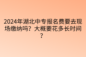 2024年湖北中專報(bào)名費(fèi)要去現(xiàn)場(chǎng)繳納嗎？大概要花多長(zhǎng)時(shí)間？