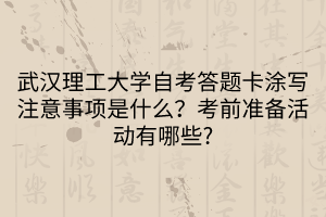 武漢理工大學(xué)自考答題卡涂寫注意事項(xiàng)是什么？考前準(zhǔn)備活動有哪些?