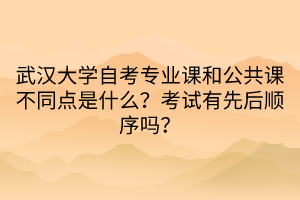 武漢大學(xué)自考專業(yè)課和公共課不同點(diǎn)是什么？考試有先后順序嗎？