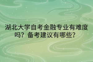 湖北大學自考金融專業(yè)有難度嗎？備考建議有哪些？