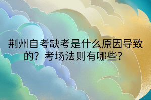 荊州自考缺考是什么原因?qū)е碌模靠紙龇▌t有哪些? 荊州自考缺考是什么原因?qū)е碌模靠紙龇▌t有哪些?
