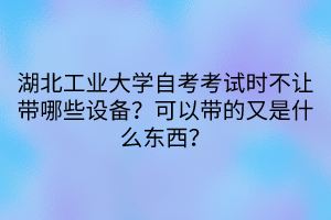 湖北工業(yè)大學自考考試時不讓帶哪些設備？可以帶的又是什么東西？