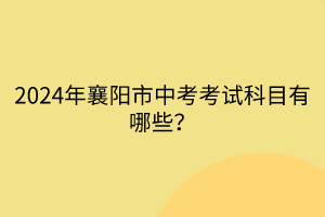 2024年襄陽市中考考試科目有哪些? 2024年襄陽市中考考試科目有哪些?