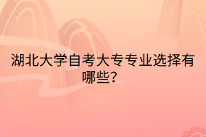 湖北大學自考大專專業(yè)選擇有哪些？