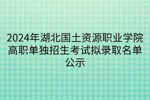 2024年湖北國土資源職業(yè)學(xué)院高職單獨招生考試擬錄取名單公示 2024年湖北國土資源職業(yè)學(xué)院高職單獨招生考試擬錄取名單公示