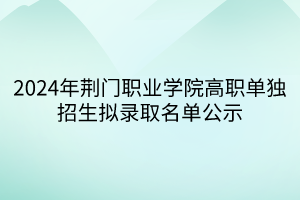 2024年荊門職業(yè)學院高職單獨招生擬錄取名單公示