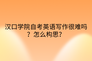 漢口學院自考英語寫作很難嗎?怎么構(gòu)思? 漢口學院自考英語寫作很難嗎?怎么構(gòu)思?