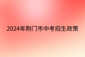 2024年荊門市中考招生政策 2024年荊門市中考招生政策