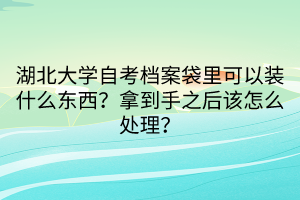 湖北大學(xué)自考檔案袋里可以裝什么東西？拿到手之后該怎么處理？