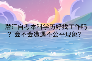 潛江自考本科學(xué)歷好找工作嗎？會(huì)不會(huì)遭遇不公平現(xiàn)象？