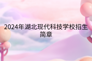 2024年湖北現代科技學校招生簡章