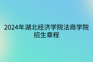 2024年湖北經(jīng)濟(jì)學(xué)院法商學(xué)院招生章程 2024年湖北經(jīng)濟(jì)學(xué)院法商學(xué)院招生章程