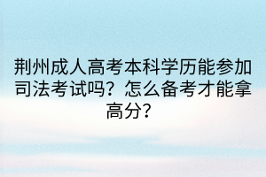 荊州成人高考本科學(xué)歷能參加司法考試嗎?怎么備考才能拿高分? 荊州成人高考本科學(xué)歷能參加司法考試嗎?怎么備考才能拿高分?